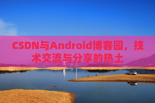 CSDN与Android博客园，技术交流与分享的热土